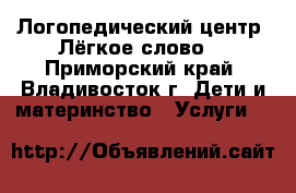 Логопедический центр “Лёгкое слово“ - Приморский край, Владивосток г. Дети и материнство » Услуги   